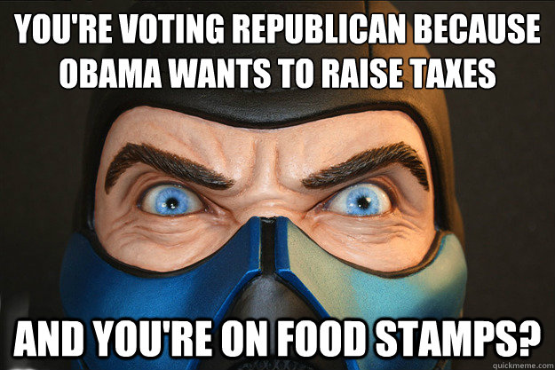 You're voting republican because 
obama wants to raise taxes and you're on food stamps? - You're voting republican because 
obama wants to raise taxes and you're on food stamps?  Outraged Sub Zero
