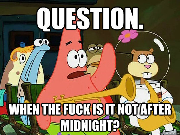 Question. When the fuck is it not after midnight? - Question. When the fuck is it not after midnight?  Question Asking Patrick