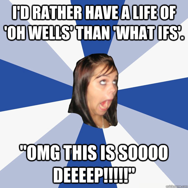 I'd rather have a life of 'oh wells' than 'what ifs'. 