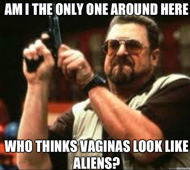 Am i the only one around here  Who thinks vaginas look like aliens?  Angey Walter