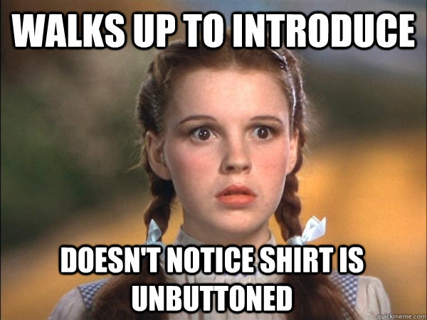 Walks up to introduce doesn't notice shirt is unbuttoned  