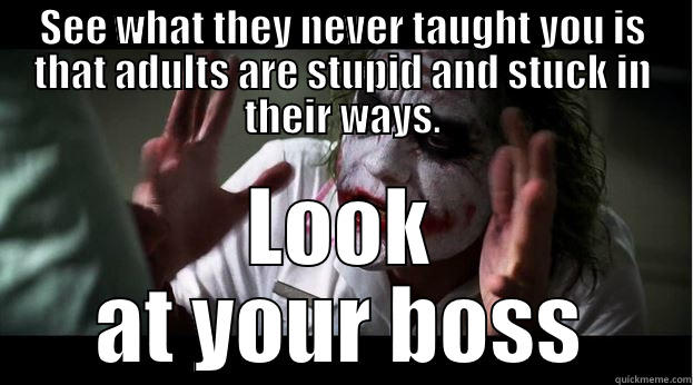 SEE WHAT THEY NEVER TAUGHT YOU IS THAT ADULTS ARE STUPID AND STUCK IN THEIR WAYS. LOOK AT YOUR BOSS Joker Mind Loss
