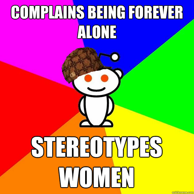 complains being forever alone stereotypes women  Scumbag Redditor