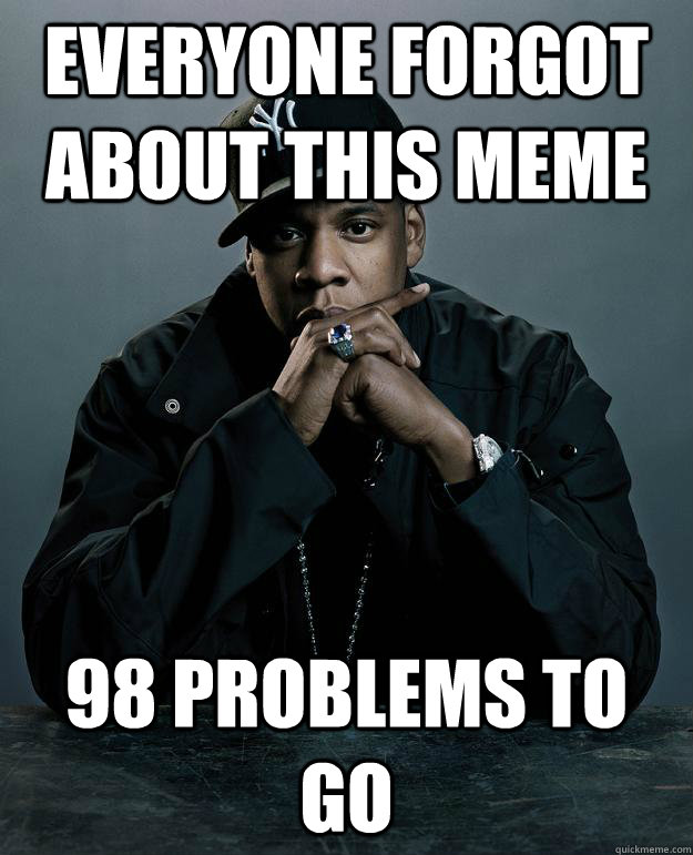 Everyone forgot about this meme 98 problems to go  