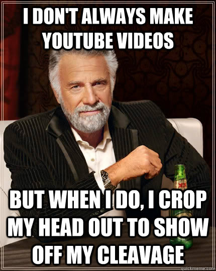I don't always make youtube videos but when I do, I crop my head out to show off my cleavage  The Most Interesting Man In The World