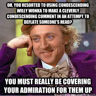Oh, you resorted to using condescending willy wonka to make a cleverly condescending comment in an attempt to deflate someone's head? you must really be covering your admiration for them up  Condescending Wonka