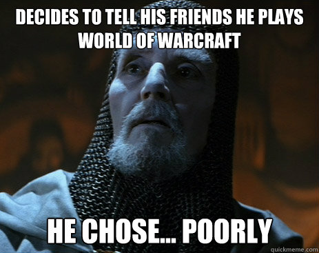 Decides to tell his friends he plays World of Warcraft he chose... poorly  