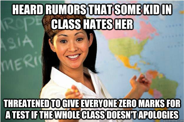 Heard rumors that some kid in class hates her Threatened to give everyone zero marks for a test if the whole class doesn't apologies   Scumbag Teacher