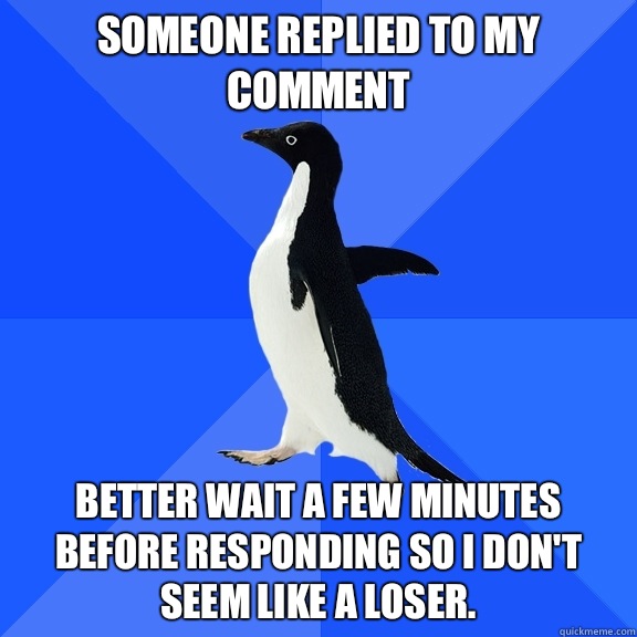 Someone replied to my comment Better wait a few minutes before responding so i don't seem like a loser.  Socially Awkward Penguin