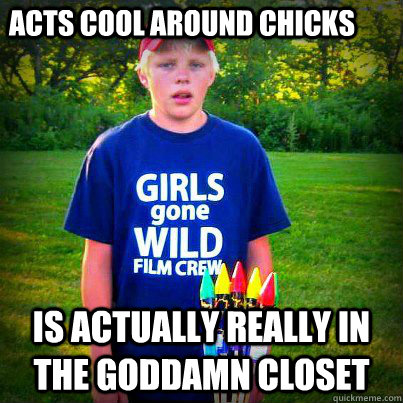 Acts cool around chicks is actually really in the goddamn closet - Acts cool around chicks is actually really in the goddamn closet  Misc