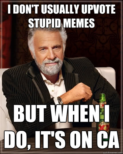 I don't usually upvote stupid memes But when I do, It's on CA  The Most Interesting Man In The World