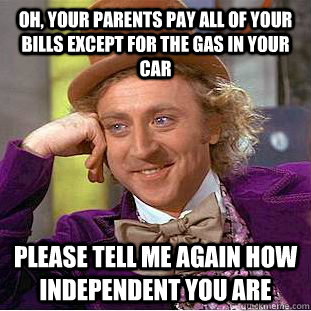 Oh, your parents pay all of your bills except for the gas in your car Please tell me again how independent you are  Condescending Wonka