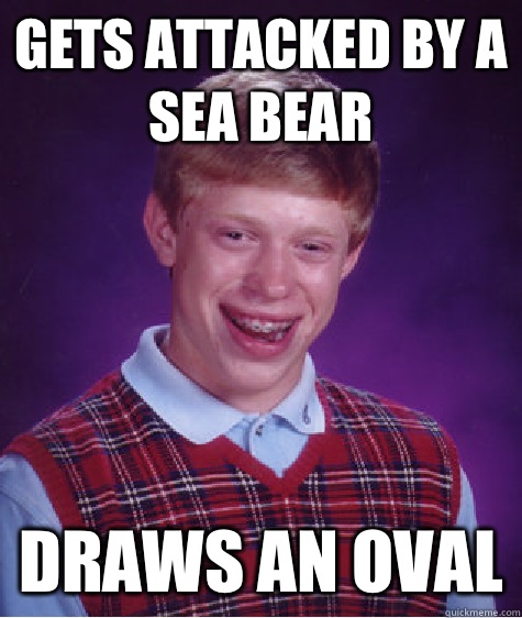 Gets attacked by a sea bear Draws an oval  Bad Luck Brian
