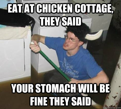 Eat at Chicken Cottage, they said your stomach will be fine they said  They said