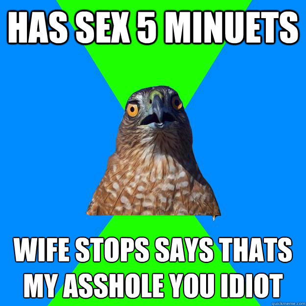 has sex 5 minuets wife stops says thats my asshole you idiot
 - has sex 5 minuets wife stops says thats my asshole you idiot
  Hawkward