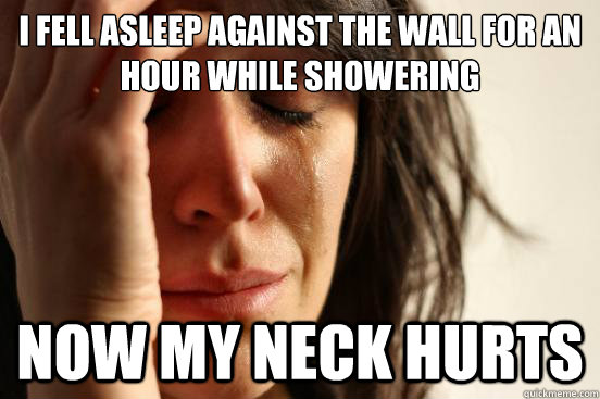 I fell asleep against the wall for an hour while showering Now my neck hurts  First World Problems