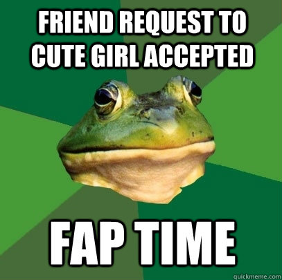 Friend request to cute girl accepted fap time  Foul Bachelor Frog