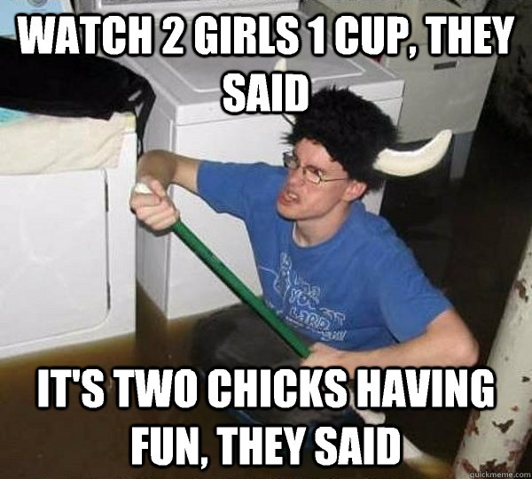 Watch 2 girls 1 cup, they said It's two chicks having fun, they said  They said