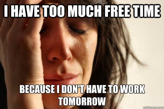 I have too much free time because I don't have to work tomorrow  First World Problems