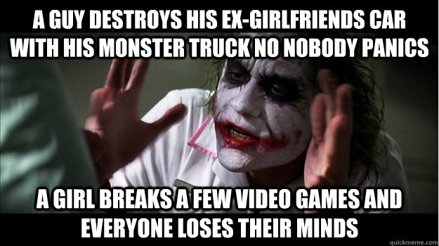 A guy destroys his Ex-Girlfriends car with his monster truck no nobody panics A girl breaks a few video games and everyone loses their minds  Joker Mind Loss