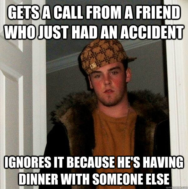 Gets a call from a friend who just had an accident ignores it because he's having dinner with someone else  Scumbag Steve