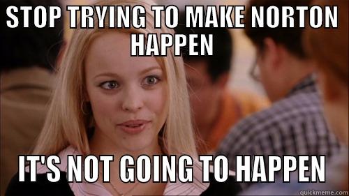 STOP TRYING TO MAKE NORTON HAPPEN - STOP TRYING TO MAKE NORTON HAPPEN IT'S NOT GOING TO HAPPEN regina george