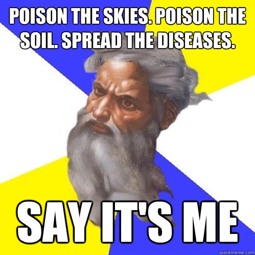 Poison the skies. Poison the soil. Spread the diseases. Say it's me  Advice God