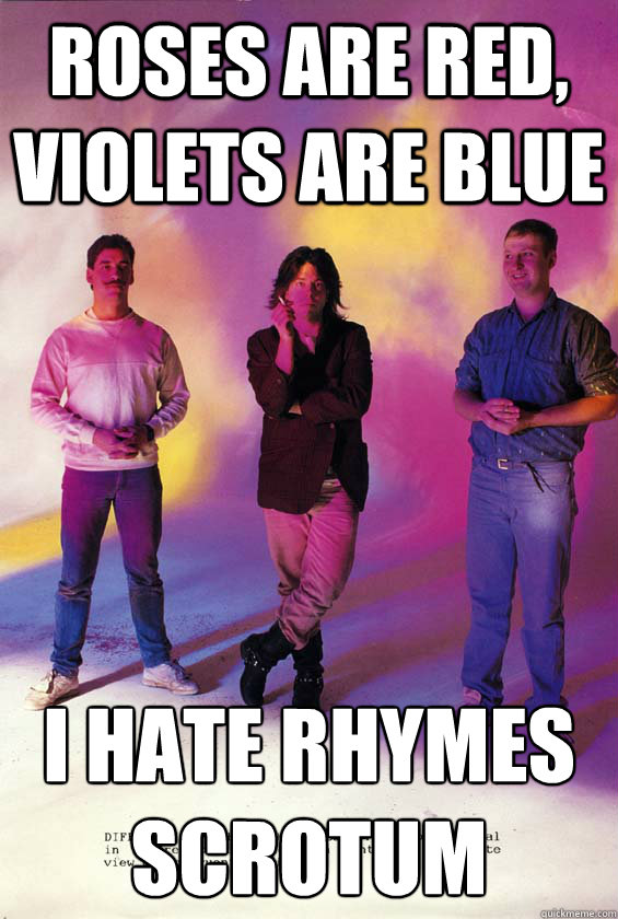 ROSES ARE RED, VIOLETS ARE BLUE I hate rhymes
scrotum  Husker Du poem