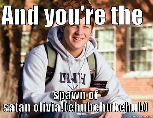 AND YOU'RE THE   SPAWN OF SATAN OLIVIA!(CHUBCHUBCHUB) College Freshman