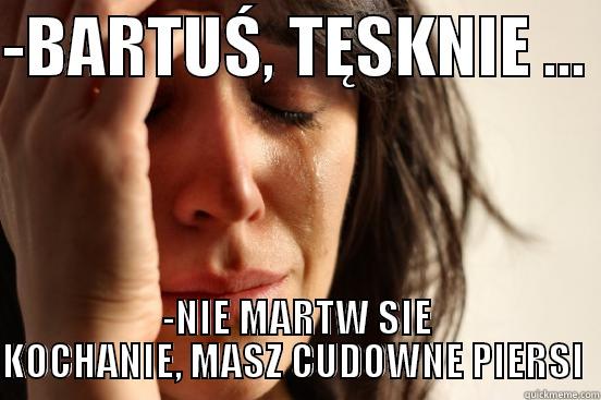 -BARTUŚ, TĘSKNIE ...  -NIE MARTW SIE KOCHANIE, MASZ CUDOWNE PIERSI  First World Problems