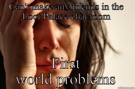 CAN'T MAKE ANY FRIENDS IN THE LOOT PALACE CHAT ROOM FIRST WORLD PROBLEMS First World Problems