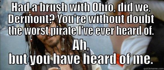 HAD A BRUSH WITH OHIO, DID WE, DERMONT? YOU'RE WITHOUT DOUBT THE WORST PIRATE I'VE EVER HEARD OF. AH, BUT YOU HAVE HEARD OF ME. Misc