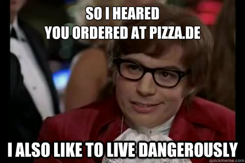 so i heared
you ordered at pizza.de I also like to live Dangerously - so i heared
you ordered at pizza.de I also like to live Dangerously  Dangerously - Austin Powers