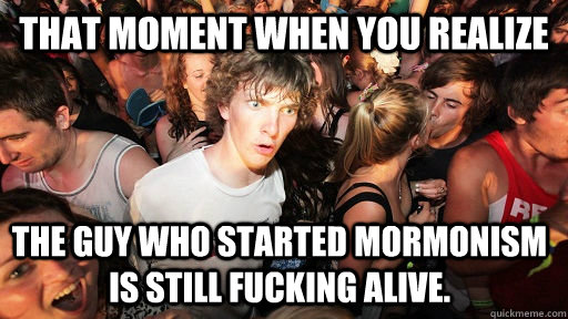 That moment when you realize The guy who started mormonism is still fucking alive. Caption 3 goes here   Sudden Clarity Clarence