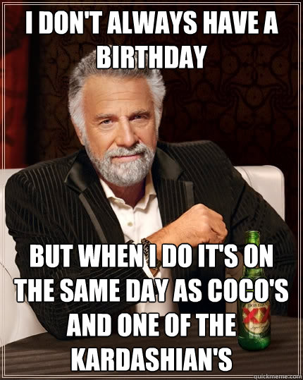 I don't always have a birthday But when I do it's on the same day as CoCo's and one of the kardashian's  The Most Interesting Man In The World