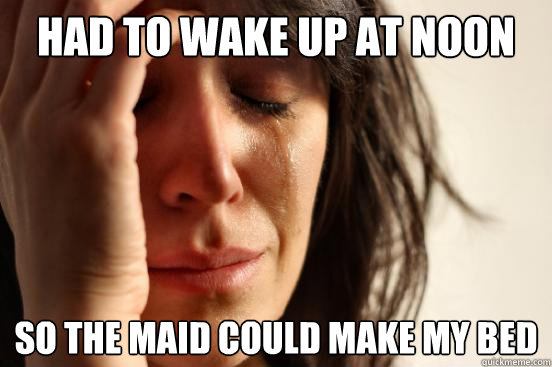Had to wake up at noon So the maid could make my bed  First World Problems