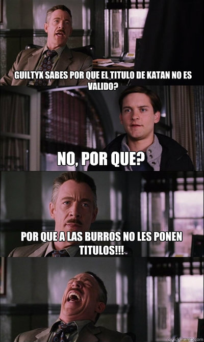 Guiltyx sabes por que el titulo de katan no es valido? no, por que? Por que a las burros no les ponen titulos!!!    JJ Jameson