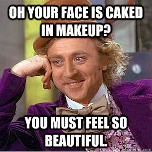 Oh your face is caked in makeup? You must feel so beautiful.  Condescending Wonka