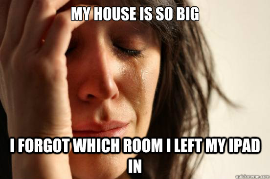 My house is so big i forgot which room i left my ipad in  First World Problems