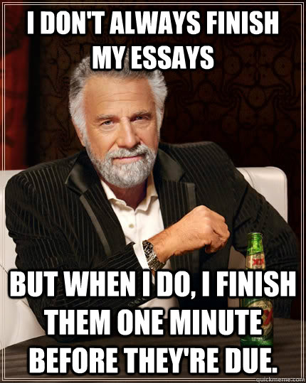 I don't always finish my essays but when I do, I finish them one minute before they're due. - I don't always finish my essays but when I do, I finish them one minute before they're due.  The Most Interesting Man In The World