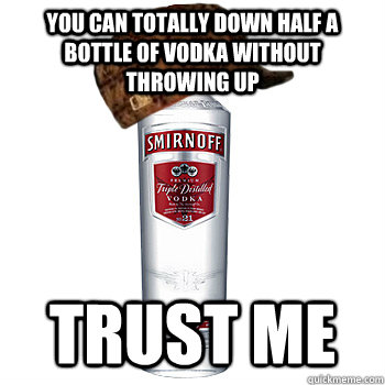 you can totally down half a bottle of vodka without throwing up trust me  Scumbag Alcohol