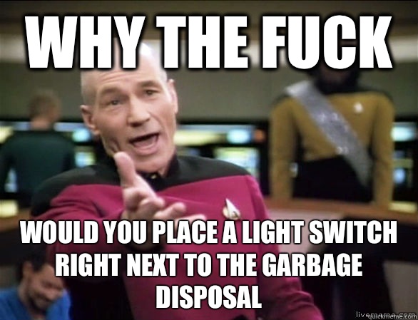 why the fuck Would you place a light switch right next to the garbage disposal  Annoyed Picard HD