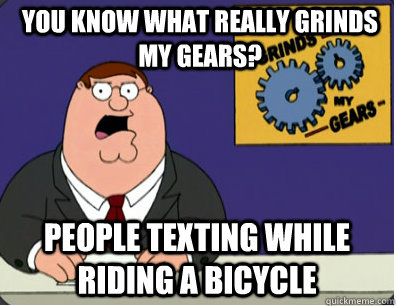 you know what really grinds my gears? People texting while riding a bicycle  Grinds my gears