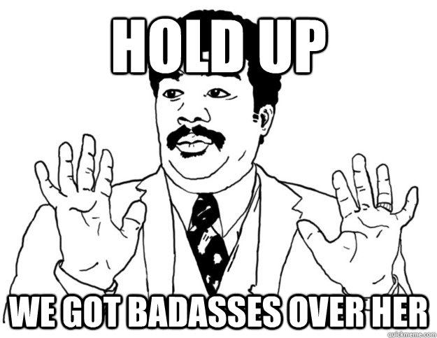 Hold up we got badasses over her  Watch out we got a badass over here