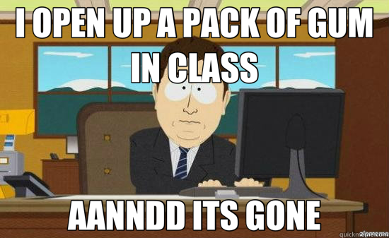 I OPEN UP A PACK OF GUM IN CLASS AANNDD ITS GONE  aaaand its gone