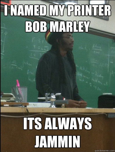 I named my printer bob marley its always jammin  Rasta Science Teacher