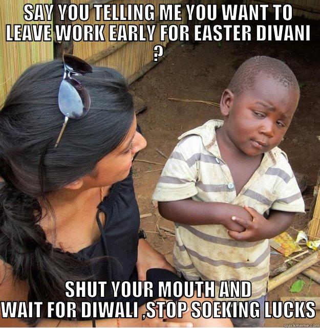 SAY YOU TELLING ME YOU WANT TO LEAVE WORK EARLY FOR EASTER DIVANI ? SHUT YOUR MOUTH AND WAIT FOR DIWALI ,STOP SOEKING LUCKS Skeptical Third World Kid