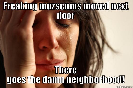 FREAKING MUZSCUMS MOVED NEXT DOOR THERE GOES THE DAMN NEIGHBORHOOD! First World Problems