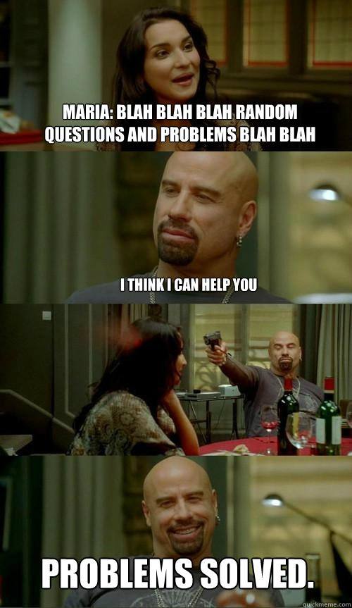 Maria: blah blah blah random questions and problems blah blah PROBLEMS SOLVED. I THINK I CAN HELP YOU  Skinhead John