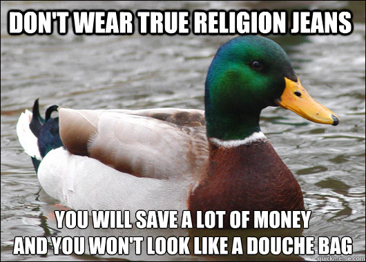 Don't wear true religion jeans you will save a lot of money
and you won't look like a douche bag  Actual Advice Mallard